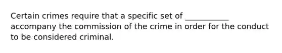 Certain crimes require that a specific set of ___________ accompany the commission of the crime in order for the conduct to be considered criminal.