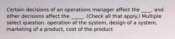 Certain decisions of an operations manager affect the ____, and other decisions affect the _____. (Check all that apply.) Multiple select question. operation of the system, design of a system, marketing of a product, cost of the product