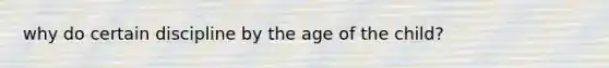 why do certain discipline by the age of the child?