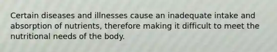 Certain diseases and illnesses cause an inadequate intake and absorption of nutrients, therefore making it difficult to meet the nutritional needs of the body.