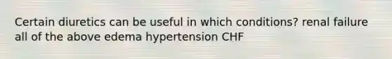 Certain diuretics can be useful in which conditions? renal failure all of the above edema hypertension CHF