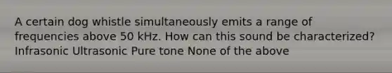 A certain dog whistle simultaneously emits a range of frequencies above 50 kHz. How can this sound be characterized? Infrasonic Ultrasonic Pure tone None of the above