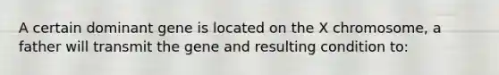 A certain dominant gene is located on the X chromosome, a father will transmit the gene and resulting condition to: