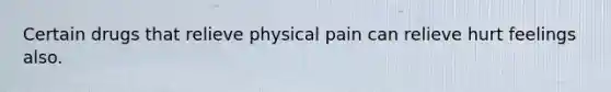 Certain drugs that relieve physical pain can relieve hurt feelings also.