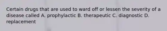 Certain drugs that are used to ward off or lessen the severity of a disease called A. prophylactic B. therapeutic C. diagnostic D. replacement