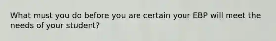 What must you do before you are certain your EBP will meet the needs of your student?