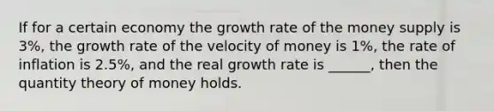 If for a certain economy the growth rate of the money supply is 3%, the growth rate of the velocity of money is 1%, the rate of inflation is 2.5%, and the real growth rate is ______, then the quantity theory of money holds.