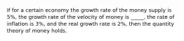 If for a certain economy the growth rate of the money supply is 5%, the growth rate of the velocity of money is _____, the rate of inflation is 3%, and the real growth rate is 2%, then the quantity theory of money holds.