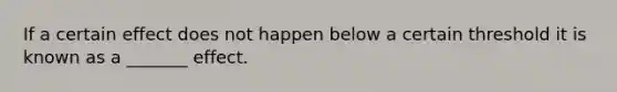 If a certain effect does not happen below a certain threshold it is known as a _______ effect.