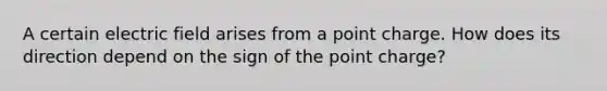 A certain electric field arises from a point charge. How does its direction depend on the sign of the point charge?