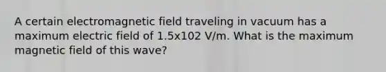 A certain electromagnetic field traveling in vacuum has a maximum electric field of 1.5x102 V/m. What is the maximum magnetic field of this wave?