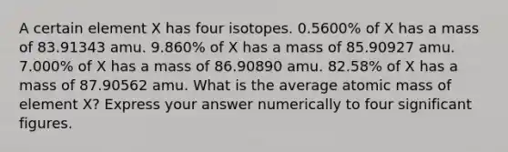 A certain element X has four isotopes. 0.5600% of X has a mass of 83.91343 amu. 9.860% of X has a mass of 85.90927 amu. 7.000% of X has a mass of 86.90890 amu. 82.58% of X has a mass of 87.90562 amu. What is the average atomic mass of element X? Express your answer numerically to four significant figures.