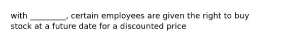 with _________, certain employees are given the right to buy stock at a future date for a discounted price