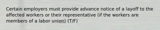 Certain employers must provide advance notice of a layoff to the affected workers or their representative (if the workers are members of a labor union) (T/F)