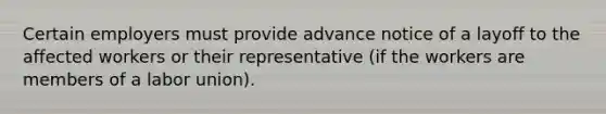 Certain employers must provide advance notice of a layoff to the affected workers or their representative (if the workers are members of a labor union).