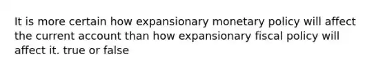 It is more certain how expansionary monetary policy will affect the current account than how expansionary fiscal policy will affect it. true or false