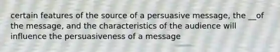 certain features of the source of a persuasive message, the __of the message, and the characteristics of the audience will influence the persuasiveness of a message