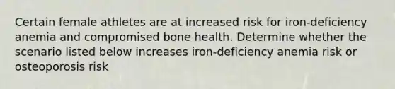 Certain female athletes are at increased risk for iron-deficiency anemia and compromised bone health. Determine whether the scenario listed below increases iron-deficiency anemia risk or osteoporosis risk