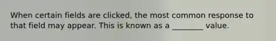 When certain fields are clicked, the most common response to that field may appear. This is known as a ________ value.