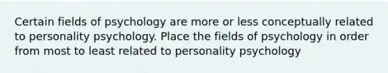 Certain fields of psychology are more or less conceptually related to personality psychology. Place the fields of psychology in order from most to least related to personality psychology