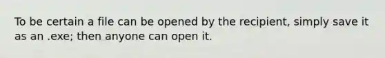 To be certain a file can be opened by the recipient, simply save it as an .exe; then anyone can open it.