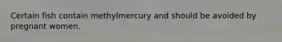 Certain fish contain methylmercury and should be avoided by pregnant women.