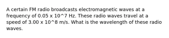 A certain FM radio broadcasts electromagnetic waves at a frequency of 0.05 x 10^7 Hz. These radio waves travel at a speed of 3.00 x 10^8 m/s. What is the wavelength of these radio waves.