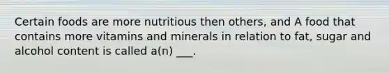 Certain foods are more nutritious then others, and A food that contains more vitamins and minerals in relation to fat, sugar and alcohol content is called a(n) ___.