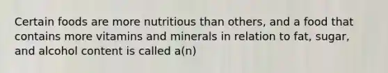 Certain foods are more nutritious than others, and a food that contains more vitamins and minerals in relation to fat, sugar, and alcohol content is called a(n)