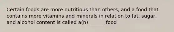 Certain foods are more nutritious than others, and a food that contains more vitamins and minerals in relation to fat, sugar, and alcohol content is called a(n) ______ food