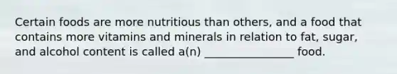 Certain foods are more nutritious than others, and a food that contains more vitamins and minerals in relation to fat, sugar, and alcohol content is called a(n) ________________ food.