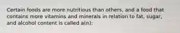 Certain foods are more nutritious than others, and a food that contains more vitamins and minerals in relation to fat, sugar, and alcohol content is called a(n):