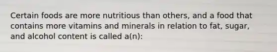 Certain foods are more nutritious than others, and a food that contains more vitamins and minerals in relation to fat, sugar, and alcohol content is called a(n):