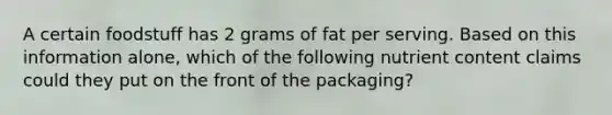 A certain foodstuff has 2 grams of fat per serving. Based on this information alone, which of the following nutrient content claims could they put on the front of the packaging?