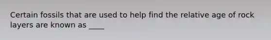 Certain fossils that are used to help find the relative age of rock layers are known as ____
