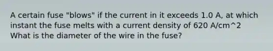 A certain fuse "blows" if the current in it exceeds 1.0 A, at which instant the fuse melts with a current density of 620 A/cm^2 What is the diameter of the wire in the fuse?