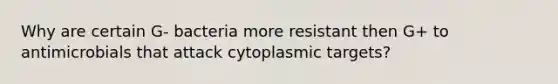 Why are certain G- bacteria more resistant then G+ to antimicrobials that attack cytoplasmic targets?