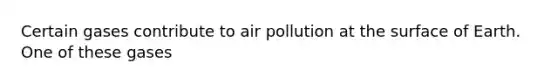 Certain gases contribute to air pollution at the surface of Earth. One of these gases