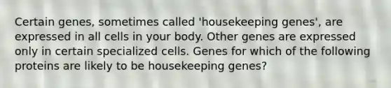 Certain genes, sometimes called 'housekeeping genes', are expressed in all cells in your body. Other genes are expressed only in certain specialized cells. Genes for which of the following proteins are likely to be housekeeping genes?