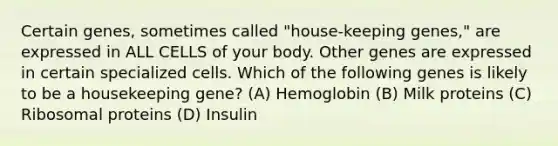 Certain genes, sometimes called "house-keeping genes," are expressed in ALL CELLS of your body. Other genes are expressed in certain specialized cells. Which of the following genes is likely to be a housekeeping gene? (A) Hemoglobin (B) Milk proteins (C) Ribosomal proteins (D) Insulin