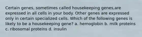 Certain genes, sometimes called housekeeping genes,are expressed in all cells in your body. Other genes are expressed only in certain specialized cells. Which of the following genes is likely to be a housekeeping gene? a. hemoglobin b. milk proteins c. ribosomal proteins d. insulin