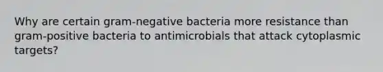 Why are certain gram-negative bacteria more resistance than gram-positive bacteria to antimicrobials that attack cytoplasmic targets?