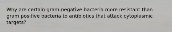 Why are certain gram-negative bacteria more resistant than gram positive bacteria to antibiotics that attack cytoplasmic targets?