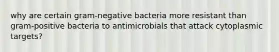 why are certain gram-negative bacteria more resistant than gram-positive bacteria to antimicrobials that attack cytoplasmic targets?