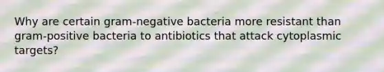 Why are certain gram-negative bacteria more resistant than gram-positive bacteria to antibiotics that attack cytoplasmic targets?