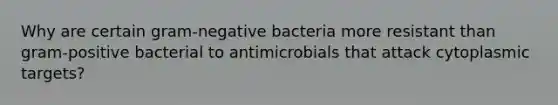 Why are certain gram-negative bacteria more resistant than gram-positive bacterial to antimicrobials that attack cytoplasmic targets?