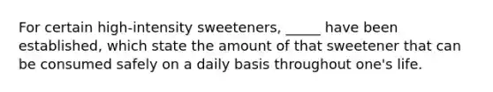 For certain high-intensity sweeteners, _____ have been established, which state the amount of that sweetener that can be consumed safely on a daily basis throughout one's life.