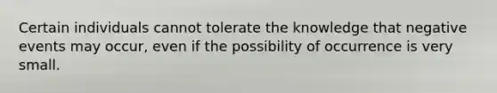 Certain individuals cannot tolerate the knowledge that negative events may occur, even if the possibility of occurrence is very small.