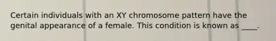 Certain individuals with an XY chromosome pattern have the genital appearance of a female. This condition is known as ____.