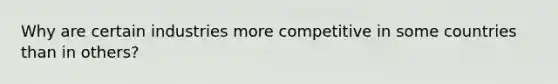 Why are certain industries more competitive in some countries than in others?